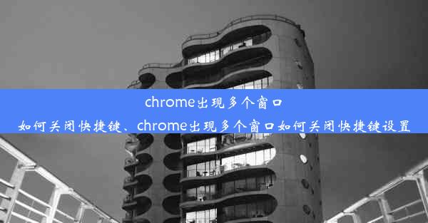 chrome出现多个窗口如何关闭快捷键、chrome出现多个窗口如何关闭快捷键设置