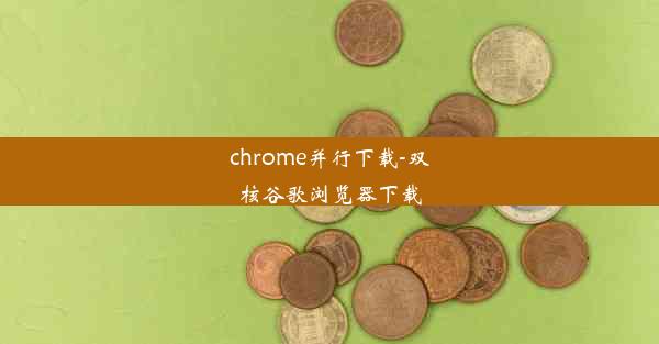 chrome并行下载-双核谷歌浏览器下载