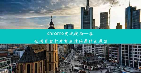 chrome变成搜狗—谷歌浏览器打开变成搜狗是什么原因