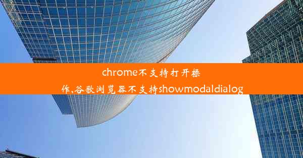 chrome不支持打开操作,谷歌浏览器不支持showmodaldialog