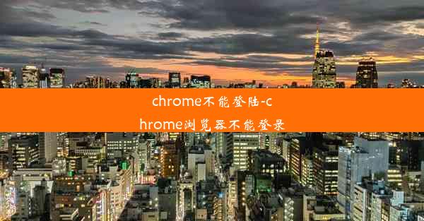 chrome不能登陆-chrome浏览器不能登录