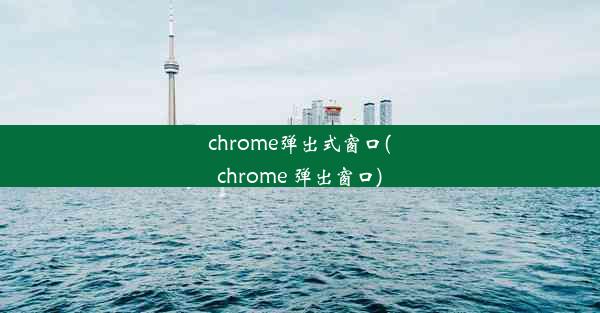 chrome弹出式窗口(chrome 弹出窗口)