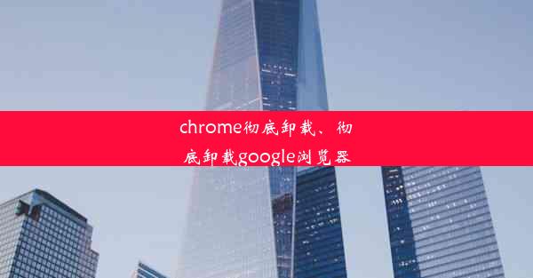 chrome彻底卸载、彻底卸载google浏览器