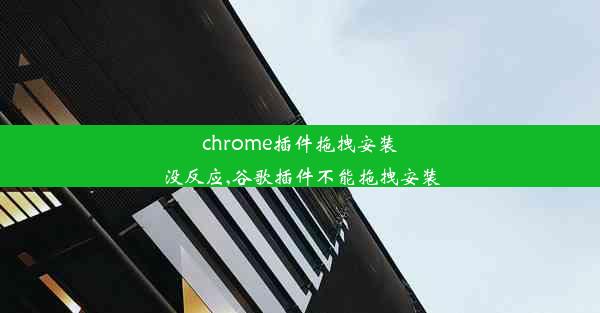 chrome插件拖拽安装没反应,谷歌插件不能拖拽安装