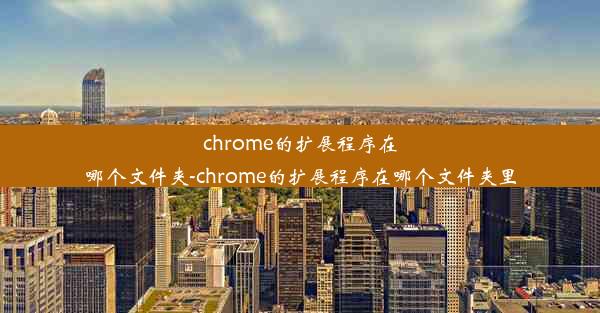 chrome的扩展程序在哪个文件夹-chrome的扩展程序在哪个文件夹里