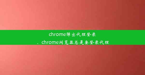 chrome弹出代理登录、chrome浏览器总是要登录代理