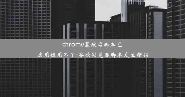 chrome篡改后脚本已启用但用不了-谷歌浏览器脚本发生错误