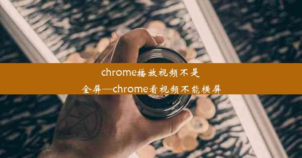 chrome播放视频不是全屏—chrome看视频不能横屏