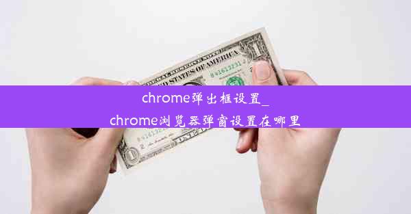 chrome弹出框设置_chrome浏览器弹窗设置在哪里