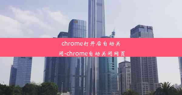 chrome打开后自动关闭-chrome自动关闭网页