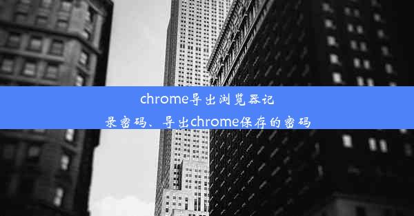 chrome导出浏览器记录密码、导出chrome保存的密码