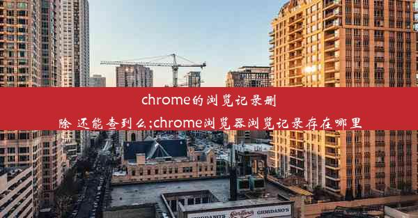 chrome的浏览记录删除 还能查到么;chrome浏览器浏览记录存在哪里