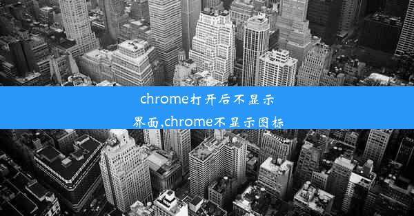 chrome打开后不显示界面,chrome不显示图标