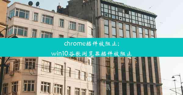 chrome插件被阻止;win10谷歌浏览器插件被阻止