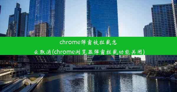 chrome弹窗被拦截怎么取消(chrome浏览器弹窗拦截功能关闭)