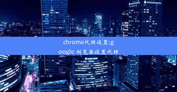 chrome代理设置;google 浏览器设置代理