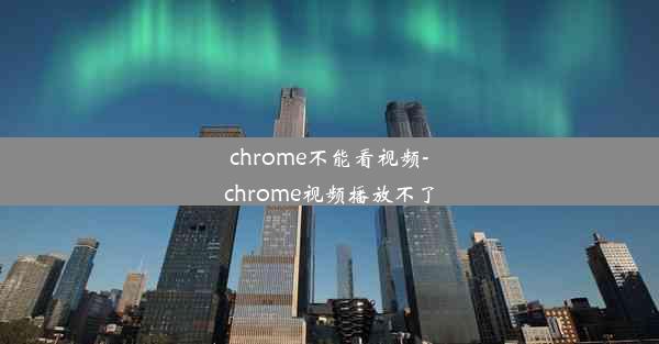 chrome不能看视频-chrome视频播放不了