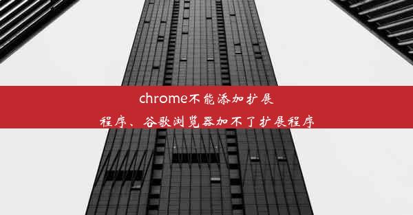 chrome不能添加扩展程序、谷歌浏览器加不了扩展程序