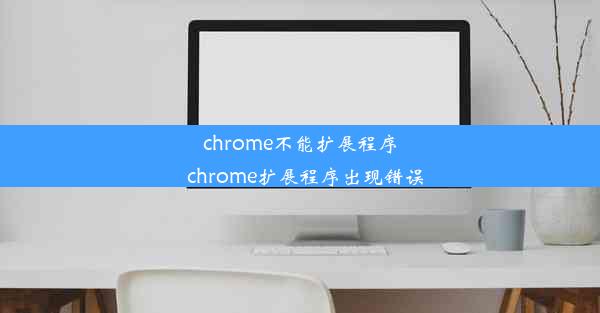 chrome不能扩展程序_chrome扩展程序出现错误