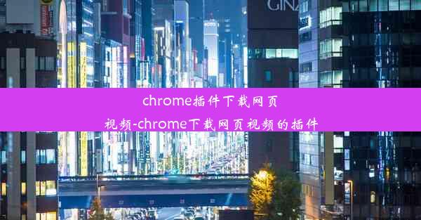 chrome插件下载网页视频-chrome下载网页视频的插件