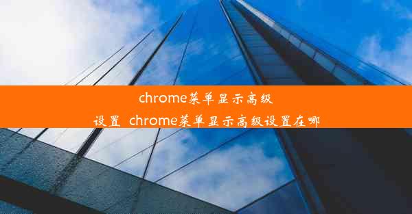 chrome菜单显示高级设置_chrome菜单显示高级设置在哪