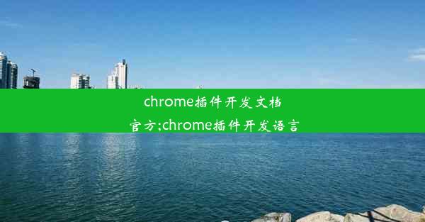 chrome插件开发文档官方;chrome插件开发语言