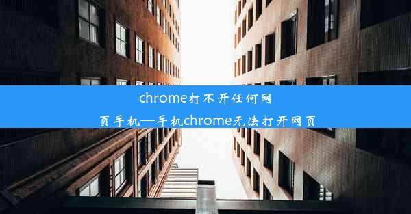 chrome打不开任何网页手机—手机chrome无法打开网页