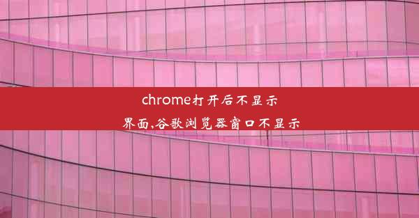 chrome打开后不显示界面,谷歌浏览器窗口不显示