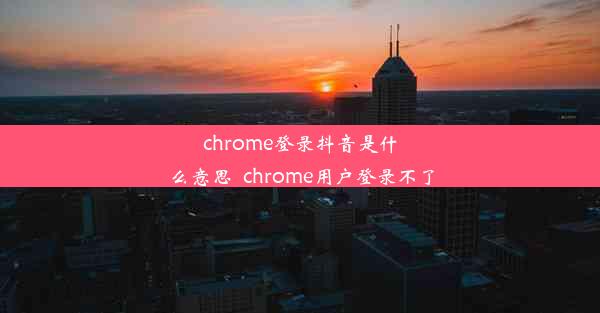 chrome登录抖音是什么意思_chrome用户登录不了