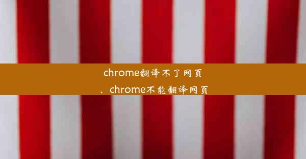 chrome翻译不了网页、chrome不能翻译网页