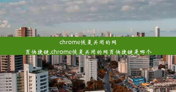 chrome恢复关闭的网页快捷键,chrome恢复关闭的网页快捷键是哪个