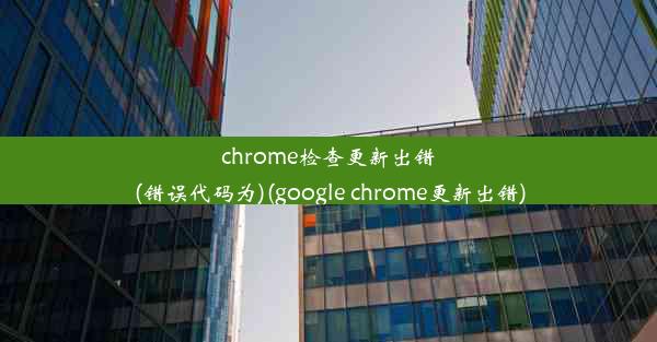 chrome检查更新出错(错误代码为)(google chrome更新出错)