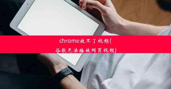 chrome放不了视频(谷歌无法播放网页视频)