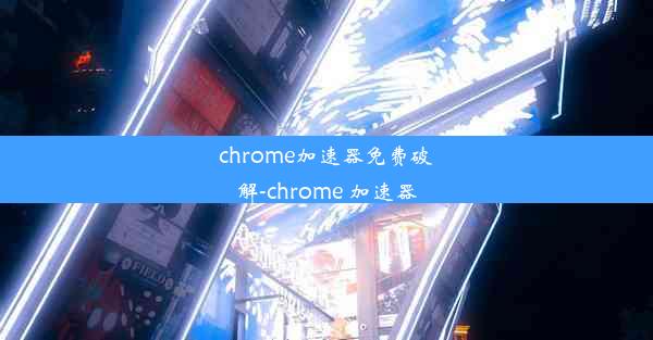 chrome加速器免费破解-chrome 加速器