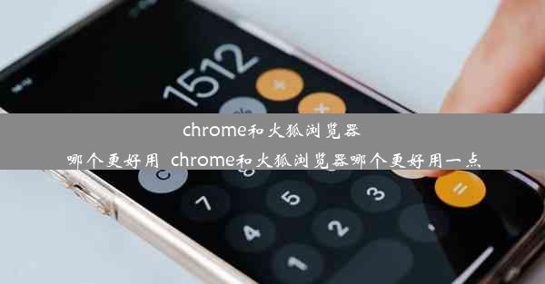 chrome和火狐浏览器哪个更好用_chrome和火狐浏览器哪个更好用一点