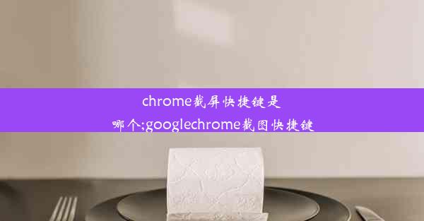 chrome截屏快捷键是哪个;googlechrome截图快捷键