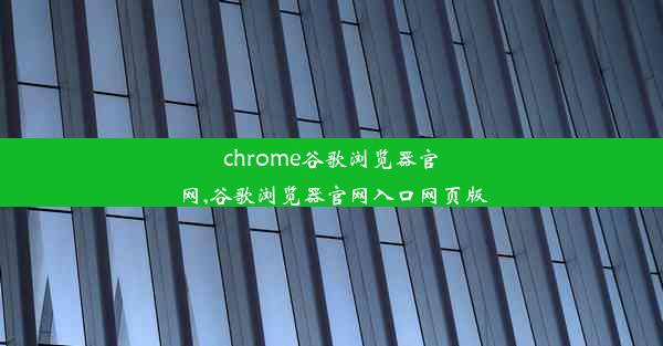 chrome谷歌浏览器官网,谷歌浏览器官网入口网页版