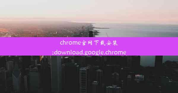 chrome官网下载安装;download.google.chrome