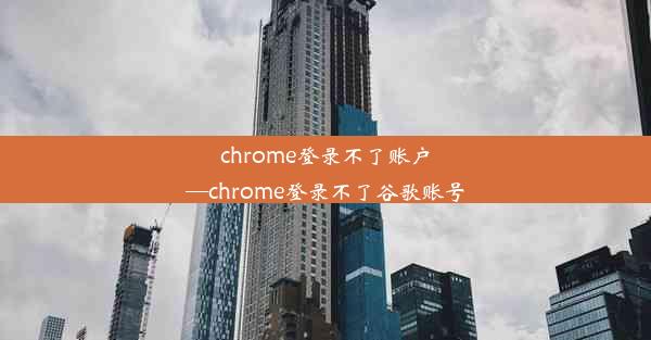 chrome登录不了账户—chrome登录不了谷歌账号