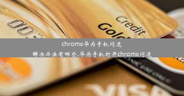 chrome华为手机闪退解决办法有哪些,华为手机打开chrome闪退