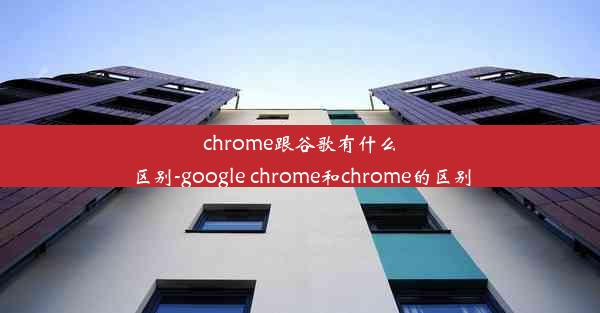 chrome跟谷歌有什么区别-google chrome和chrome的区别