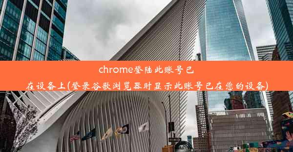 chrome登陆此账号已在设备上(登录谷歌浏览器时显示此账号已在您的设备)