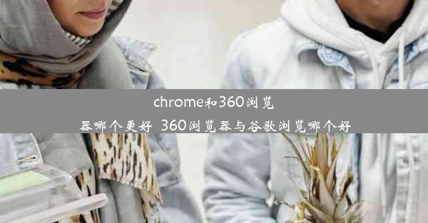 chrome和360浏览器哪个更好_360浏览器与谷歌浏览哪个好