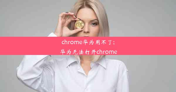 chrome华为用不了;华为无法打开chrome