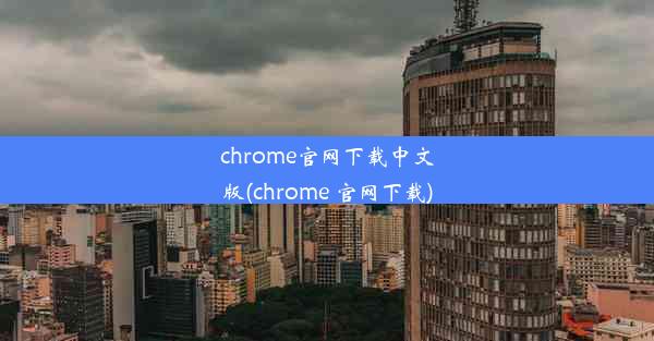 chrome官网下载中文版(chrome 官网下载)