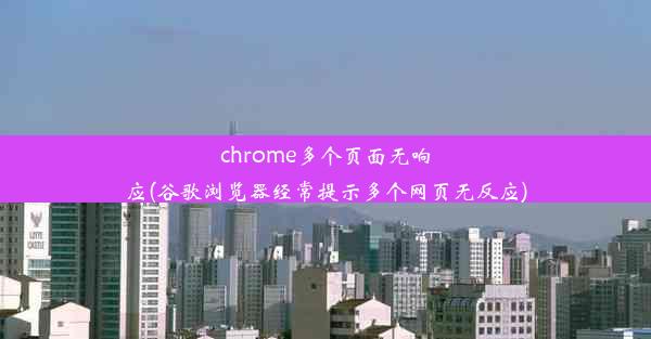 chrome多个页面无响应(谷歌浏览器经常提示多个网页无反应)