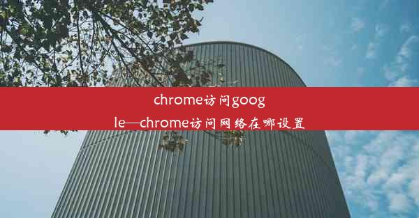 chrome访问google—chrome访问网络在哪设置