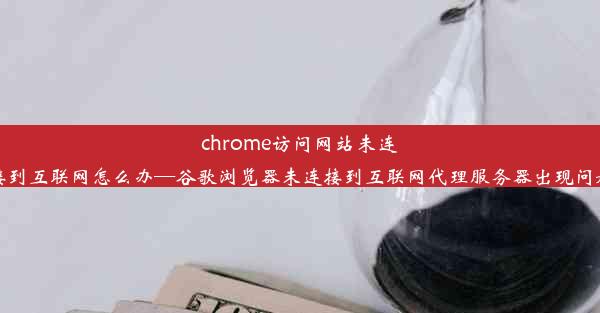 chrome访问网站未连接到互联网怎么办—谷歌浏览器未连接到互联网代理服务器出现问题