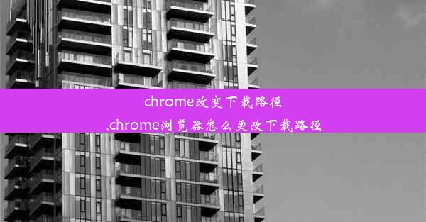 chrome改变下载路径,chrome浏览器怎么更改下载路径