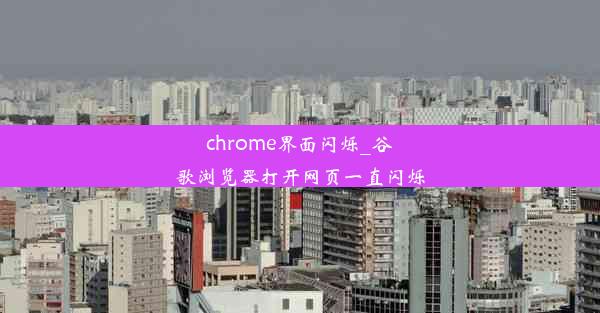 chrome界面闪烁_谷歌浏览器打开网页一直闪烁